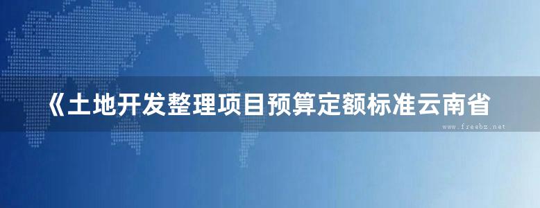 《土地开发整理项目预算定额标准云南省补充预算定额》云南省财政厅、云南省国土资源厅 编